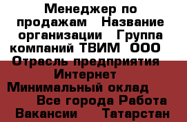 Менеджер по продажам › Название организации ­ Группа компаний ТВИМ, ООО › Отрасль предприятия ­ Интернет › Минимальный оклад ­ 20 000 - Все города Работа » Вакансии   . Татарстан респ.